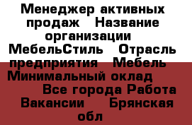 Менеджер активных продаж › Название организации ­ МебельСтиль › Отрасль предприятия ­ Мебель › Минимальный оклад ­ 100 000 - Все города Работа » Вакансии   . Брянская обл.